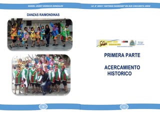 DANIEL JHONY DIONICIO GONZALES
COLEGIO ANTONIO RAIMONDI DE LA PERLA DE MACABI:
HISTORIA DOCUMENTAL Y GRAFICA
I.E. N° 80631 “ANTONIO RAIMONDI” EN SUS CINCUENTA AÑOS
DANZAS RAIMONDINAS
PRIMERA PARTE
ACERCAMIENTO
HISTORICO
70 11
 