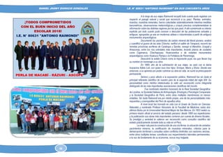 DANIEL JHONY DIONICIO GONZALES
COLEGIO ANTONIO RAIMONDI DE LA PERLA DE MACABI:
HISTORIA DOCUMENTAL Y GRAFICA
I.E. N° 80631 “ANTONIO RAIMONDI” EN SUS CINCUENTA AÑOS
A lo largo de sus viajes Raimondi recopiló todo cuanto pudo registrar con
respecto al paisaje natural y social que reconoció a su paso. Plantas, animales,
insectos, muestras minerales, fueron colectadas sistemáticamente mientras medidas
barométricas, observaciones meteorológicas y croquis precisos complementaban la
información sobre las distintas regiones por las que pasó. A ello sumémosle su interés
explícito por todo cuanto pudo conocer o descubrir de las poblaciones actuales y
antiguas, agrupadas ya sea en modernas aldeas o vislumbradas a partir de antiguos
monumentos arqueológicos.
Documentó los yacimientos de carbón mineral del litoral piurano, analizó
y cuantificó el guano de las islas Chincha, verificó el salitre de Tarapacá, recorrió las
remotas provincias auríferas de Carabaya y Sandia, navegó el Marañón, Ucayali y
Amazonas, entre los ríos orientales más importantes, levantó planos de ciudades
como Cajamarca, Chachapoyas, Huancavelica o de notables monumentos
arqueológicos como Huánuco Pampa o la Fortaleza de Paramonga.
Descubrió la estela Chavín como la imponente puya; los que llevan hoy
su nombre en homenaje a su obra.
En 1869, año de la culminación de sus viajes, se casó con la dama
huaracina Adela Loli, con quien tuvo tres hijos: Enrique, María y Elvira. Desde ese
entonces, a su apremio por poder culminar su obra en vida, se sumó la preocupación
permanente
Sereno y poco afecto a la exposición pública, Raimondi fue sin duda el
principal referente científico de nuestro país de la segunda mitad del siglo XIX. Su
personalidad como méritos intelectuales le valió ser reconocido como integrante
distinguido de las más importantes asociaciones científicas del mundo.
Fue nombrado miembro honorario de la Real Sociedad Geográfica
de Londres, la Sociedad Italiana de Antropología, Etnología y Psicología Comparada
y la Sociedad Geográfica de París, entre otras múltiples membresías no menos
notables. Sin duda Raimondi era por mérito propio, una de las personalidades más
requeridas y cosmopolitas del Perú de aquellos años.
A nivel local fue honrado en vida con el Grado de Doctor en Ciencias
Naturales y nombrado Profesor Honorario de la Facultad de Medicina, estos dos
últimos títulos por la Universidad Nacional Mayor de San Marcos. En 1853 realizó su
primera misión oficial al servicio del estado peruano; desde 1858 sus expediciones
y la publicación sus obras más importantes corrieron por cuenta de dineros fiscales.
Su prestigio y seriedad le valieron ser reconocido como consultor científico del
estado prácticamente durante toda su vida en el Perú.
La mejor ruta para la construcción de una vía férrea, la ubicación de variados
yacimientos mineros, la certificación de muestras minerales, criterios para la
demarcación territorial o consultas sobre conflictos limítrofes con naciones vecinas,
entre otros múltiples temas, constituían sus requerimientos laborales permanentes,
a la vez de fundamento de su economía, nunca muy holgada.
56 25
 