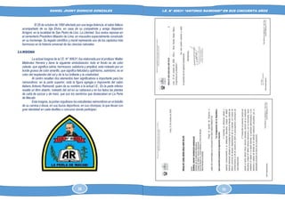 DANIEL JHONY DIONICIO GONZALES
COLEGIO ANTONIO RAIMONDI DE LA PERLA DE MACABI:
HISTORIA DOCUMENTAL Y GRAFICA
I.E. N° 80631 “ANTONIO RAIMONDI” EN SUS CINCUENTA AÑOS
El 26 de octubre de 1890 afectado por una larga dolencia, el sabio fallece
acompañado de su hija Elvira, en casa de su compatriota y amigo Alejandro
Arrigoni, en la localidad de San Pedro de Lloc, La Libertad. Sus restos reposan en
el cementerio Presbítero Maestro de Lima, en mausoleo especialmente construido
en su homenaje. Su legado científico y moral representa uno de los capítulos más
hermosos en la historia universal de las ciencias naturales.
2.4.INSIGNIA
La actual insignia de la I.E. N° 80631, fue elaborada por el profesor Walter
Meléndez Herrera y tiene la siguiente simbolización: todo el fondo es de color
celeste, que significa calma, hermosura, sabiduría y amplitud, esta rodeado por un
borde grueso de color amarillo, que significa felicidad y optimismo, asimismo, es el
color del resplandor del sol y de la luz brillante y la creatividad.
Al centro resaltan dos elementos bien significativos e importante para los
raimondinos: en la parte superior, está la figura egregia e imponente del sabio
italiano Antonio Raimondi, quien da su nombre a la actual I.E.. En la parte inferior
resalta un libro abierto, rodeado del sol en su cabecera y en los lados las plantas
de caña de azúcar y de maíz, que son los sembríos que destacaban en La Perla
de Macabi.
Esta insignia, la portan orgullosos los estudiantes raimondinos en el bolsillo
de su camisa o blusa, en sus buzos deportivos, en sus chompas; la que llevan con
gran identidad en cada desfiles o concurso donde participan.
26 55
 