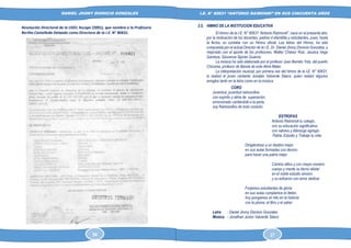 DANIEL JHONY DIONICIO GONZALES
COLEGIO ANTONIO RAIMONDI DE LA PERLA DE MACABI:
HISTORIA DOCUMENTAL Y GRAFICA
I.E. N° 80631 “ANTONIO RAIMONDI” EN SUS CINCUENTA AÑOS
2.5. HIMNO DE LA INSTITUCION EDUCATIVA
El himno de la I.E. N° 80631 “Antonio Raimondi”, nace en el presente año,
por la motivación de los docentes, padres d efamili9a y estudiantes, pues, hasta
la fecha, no contaba con un Himno oficial. Las letras del Himno, ha sido
compuesta por el actual Director de la I.E. Dr. Daniel Jhony Dionicio Gonzales, y
mejorado con el aporte de los profesores, Walter Chávez Ruiz, Jessica Vega
Gamboa, Giovanna Sipirán Guarniz.
La música ha sido elaborada por el profesor Juan Barreto Ysla, del puerto
Chicama, profesor de Banda de esta Alma Mater.
La interpretación musical, por primera vez del himno de la I.E. N° 80631,
lo realizó el joven cantante Jonatan Valverde Sáenz, quien realizó algunos
arreglos tanto en la letra como en la música.
CORO
Juventud, juventud raimondina
con espíritu y alma de superación,
emocionado cantándole a la perla,
soy Raimondino de todo corazón.
ESTROFAS
Antonio Raimondi tu colegio,
con su educación significativa,
con valores y liderazgo egregio
Patria, Estudio y Trabajo tu vida.
Dirigiéndose a un destino mejor
en sus aulas formadas con decoro
para hacer una patria mejor
Camino altivo y con mayor esmero
cuerpo y mente su tierno alistar
en el noble estudio sincero
y su esfuerzo con amor dedicar
Forjemos estudiantes de gloria
en sus aulas cumplamos el deber,
hoy pongamos un hilo en la historia
con la pluma, el libro y el saber
Letra : Daniel Jhony Dionicio Gonzales
Música : Jonathan Junior Valverde Sáenz
Resolución Directoral de la UGEL Ascope (2001), que nombra a la Profesora
Bertha Castañeda Delgado como Directora de la I.E. N° 80631.
54 27
 
