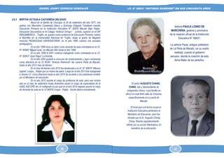 DANIEL JHONY DIONICIO GONZALES
COLEGIO ANTONIO RAIMONDI DE LA PERLA DE MACABI:
HISTORIA DOCUMENTAL Y GRAFICA
I.E. N° 80631 “ANTONIO RAIMONDI” EN SUS CINCUENTA AÑOS
2.6.3 BERTHA OCTAVILA CASTAÑEDA DELGADO
Nació en el distrito de Chocope, el 20 de setiembre del año 1971, mis
padres son Marcelino Castañeda Sáenz y Dominga Delgado Tantaleán estudio
Educación Primaria en la Institución Educativa N° 80055 Macabí Bajo Paiján,
Educación Secundaria en el Colegio “Antenor Orrego” - Laredo, superior en el ISP
INDOAMERICA – Trujillo, se graduó como profesora de Educación Primaria, realizo
el Bachiller en la Universidad Nacional de Trujillo, luego el grado de Magister
mención PEDAGOGIA UNIVERSITARIA, en el año 1995 culmino mis estudios
pedagógicos.
En el año 1996 inicio su labor como docente de aula contratada en la I.E.
N° 80085 “Miguel Grau” en Macabí Alto hasta el año 1998.
En el año 1999 al 2001 continúo trabajando como contratada en la I.E.
N° 80053” José Olaya” La Arenita.
En el año 2002 postuló a concurso de nombramiento y logro nombrarse
como directora en la I.E 80361 “Antonio Raimondi” del caserío Perla de Macabí,
hasta el año 2012 mes de febrero.
En el mes de febrero año 2012 fue destacada a la I.E. N° 80878 “Alfonso
Ugarte” Licapa _ Paiján por un motivo de salud. Luego en el año 2013 fue reasignada
a misma I.E. como directora hasta el año 2014 de acuerdo a los exámenes emitido
por el Ministerio de educación.
En el año 2015 asume el cargo de profesora de aula, pero ese mismo
año en el mes de setiembre hasta diciembre asumí el cargo de especialista de la
UGEL ASCOPE de I.E multigrado es así que en el año 2016 regrese asumir el cargo
de docente de aula en la I.E 80878 Licapa - Paiján donde labora actualmente.
Señora PAULA LOSNO DE
MARCHENA, gestora y promotora
de la creación oficial de la Institución
Educativa N° 80631.
La señora Paula, antigua pobladora
de La Perla de Macabí, vio su sueño
realidad, cuando el gobierno
peruano, decide la creación de esta
Alma Mater de los perleños.
El señor AUGUSTO CHANG
CHING, hijo y descendiente de
emigrantes chinos, cuya familia se
afincó en este fértil valle de Chicama,
específicamente en La perla de
Macabi.
El local que a la fecha ocupa la
Institución Educativa pertenece al
Ministerio de Educación, pero fue
donado por el Sr. Augusto Chang
Ching. Nuestro agradecimiento
infinito por su acción filantrópica, en
beneficio de la educación.
30 51
 