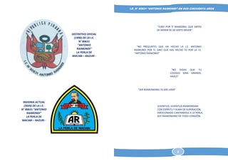 DANIEL JHONY DIONICIO GONZALES
COLEGIO ANTONIO RAIMONDI DE LA PERLA DE MACABI:
HISTORIA DOCUMENTAL Y GRAFICA
I.E. N° 80631 “ANTONIO RAIMONDI” EN SUS CINCUENTA AÑOS
"JURO POR TI RAIMONDI, QUE ANTES
DE MORIR HE DE VERTE MEJOR"
"NO PREGUNTES QUE HA HECHO LA I.E. ANTONIO
RAIMONDI POR TI, SINO QUE HAS HECHO TU POR LA I.E.
"ANTONIO RAIMONDI"
"NO DIGAS QUE TU
COLEGIO SERA GRANDE,
HAZLO"
"SER RAIMONDINO, ES SER LIDER"
JUVENTUD, JUVENTUD RAIMONDINA
CON ESPÍRITU Y ALMA DE SUPERACIÓN,
EMOCIONADO CANTÁNDOLE A LA PERLA,
SOY RAIMONDINO DE TODO CORAZÓN.
DISTINTIVO OFICIAL
(1990) DE LA I.E.
N° 80631
“ANTONIO
RAIMONDI”
LA PERLA DE
MACABI – RAZURI -
ASCOPE
INSIGNIA ACTUAL
(2020) DE LA I.E.
N° 80631 “ANTONIO
RAIMONDI”
LA PERLA DE
MACABI – RAZURI -
ASCOPE
5
 