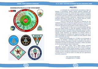 DANIEL JHONY DIONICIO GONZALES
COLEGIO ANTONIO RAIMONDI DE LA PERLA DE MACABI:
HISTORIA DOCUMENTAL Y GRAFICA
I.E. N° 80631 “ANTONIO RAIMONDI” EN SUS CINCUENTA AÑOS
PROLOGO
La celebración de un acontecimiento trascendente es digno de
destacar e inmortalizarlo. Nuestra querida Institución Educativa, que
orgullosa ostenta el nombre de "Antonio Raimondi", siempre ha honrado y
prestigiado por la entrega y dedicación del trabajo laborioso e inteligente
de sus actores (docentes, estudiantes, personal administrativo y de servicio)
y agentes (padres de familia, instituciones, organizaciones y comunidad
educativa raimondina en general) que, con acciones llenas de civismo,
pundonor, amor y entrega hacia el estudio y la educación.
Fueron los meses del año 1970 donde se fraguaron las más
inteligentes iniciativas y se efectuaron grandes gestiones y acciones, aquí
afloró el temple y valor de mujeres y hombres que exigieron contar con una
institución educativa del nivel secundario, donde se eduquen sus hijos.
Han transcurrido 50 años, son los cincuenta peldaños agrestes
que le ha tocado transitar, la meta del estudiante raimondino ha sido
superarlos con acierto, han habido logros y dificultades, opiniones ciegas y
emotivas que siempre responden a intereses malintencionados, que son y
seguirán siendo obstáculos que hábilmente los levantan quienes se
autotitulan defensores y salvadores del "progreso del colegio", que ven en
otros y puntualizan con insistencia lo negativo que ellos practican, siendo
esta su única forma de actuar.
A pesar de lo puntualizado, la I.E. N° 80631 no se ha detenido, al
contrario, con fortaleza y optimismo avanza con paso firme hacia el
desarrollo y progreso, hoy propios y extraños, raimondinos de nacimiento y
raimondinos de corazón nos aprestamos entusiastas a celebrar loas Bodas
de Oro (cincuenta años de creación institucional).
La I.E. N° 80631; altiva, noble y digna, avanza, sorteando
dificultades, reproches y oposiciones que en cierto momento tienen su
validez porque invitan a realizar cambios necesarios. Lo cierto, lo aceptable,
valioso e importante es que la grandeza de sus frutos educativos es único y
ejemplar, su amor, entusiasmo y compromiso con la educación de esta viril
y heroica tierra es la razón de luchar con altivez por una supervivencia
honorable y progresista.
Prof. Jorge Arturo Alza Malón
Ex-profesor de la I.E. N° 80631
74 7
 