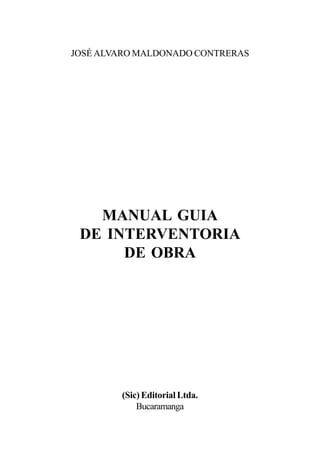 JOSÉ ALVARO MALDONADO CONTRERAS




   MANUAL GUIA
 DE INTERVENTORIA
      DE OBRA




        (Sic) Editorial Ltda.
            Bucaramanga
 