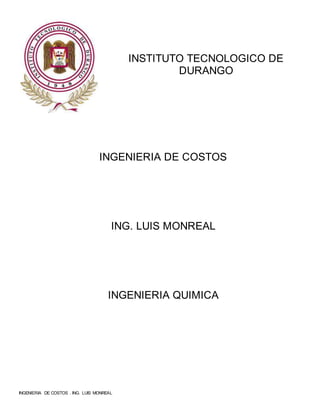 INGENIERIA DE COSTOS . ING. LUIS MONREAL
INSTITUTO TECNOLOGICO DE
DURANGO
INGENIERIA DE COSTOS
ING. LUIS MONREAL
INGENIERIA QUIMICA
 