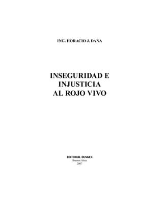 INSEGURIDAD E
INJUSTICIA
AL ROJO VIVO
ING. HORACIO J. DANA
EDITORIAL DUNKEN
Buenos Aires
2007
 