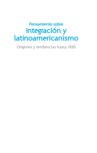 Pensamiento sobre
integración y
latinoamericanismo
Orígenes y tendencias hasta 1930
 