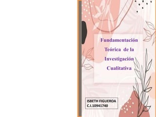 Fundamentación
Teórica de la
Investigación
Cualitativa
ISBETH FIGUEROA
C.I.10941740
 