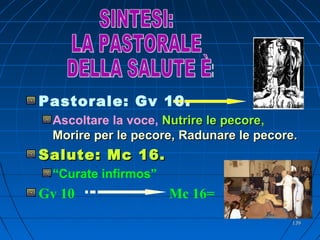 Pastorale: Gv 10.
Ascoltare la voce, Nutrire le pecoreNutrire le pecore,
Morire per le pecore,Morire per le pecore, Radunare le pecore.Radunare le pecore.
Salute: Mc 16.Salute: Mc 16.
“Curate infirmos”
Gv 10 Mc 16=
139139
 