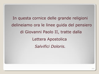 In questa cornice delle grande religioni
delineiamo ora le linee guida del pensiero
di Giovanni Paolo II, tratte dalla
Lettera Apostolica
Salvifici Doloris.
264
 