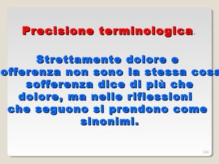 Strettamente dolore eStrettamente dolore e
sofferenza non sonoofferenza non sono lla stessa cosaa stessa cosa
sofferenza dice di più chesofferenza dice di più che
dolore, ma nelle rdolore, ma nelle r ififleslesssioniioni
che seguono si prendono comeche seguono si prendono come
sinonimi.sinonimi.
Precisione terminologicaPrecisione terminologica.
268
 