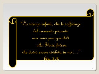 ““Io ritengo infatti, che le sofferenzeIo ritengo infatti, che le sofferenze
del momento presentedel momento presente
non sono paragonabilinon sono paragonabili
alla Gloria futuraalla Gloria futura
che dovrà essere rivelata in noi…”che dovrà essere rivelata in noi…”
(Rm. 8,18)
331
 