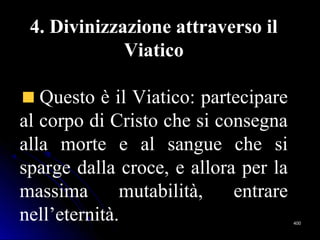 400400
4. Divinizzazione attraverso il
Viatico
Questo è il Viatico: partecipare
al corpo di Cristo che si consegna
alla morte e al sangue che si
sparge dalla croce, e allora per la
massima mutabilità, entrare
nell’eternità.
 