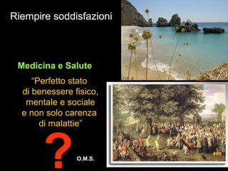 Riempire soddisfazioni
Medicina e SaluteMedicina e Salute
“Perfetto stato
di benessere fisico,
mentale e sociale
e non solo carenza
di malattie”
?O.M.S.O.M.S.
499
 