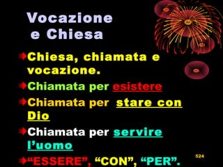 Vocazione
e Chiesa
Chiesa, chiamata e
vocazione.
Chiamata per esistere
Chiamata per stare constare con
DioDio
Chiamata per servireservire
l’uomol’uomo
“ESSERE”, “CON”, “PER”.
524
 