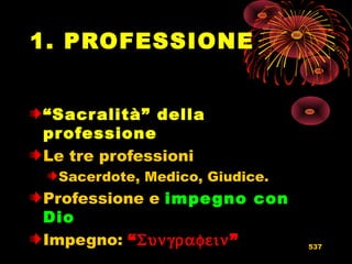 1. PROFESSIONE
“Sacralità” della
professione
Le tre professioni
Sacerdote, Medico, Giudice.
Professione e impegno con
Dio
Impegno: “Συνγραφειν” 537
 