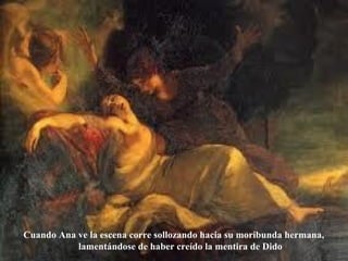 Cuando Ana ve la escena corre sollozando hacia su moribunda hermana,
lamentándose de haber creído la mentira de Dido
 