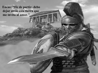 Eneas: “He de partir: debo
dejar atrás esta tierra que
me invita al amor.”
 