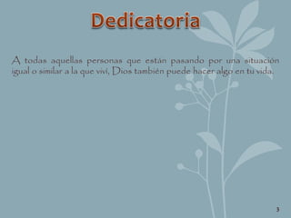 A todas aquellas personas que están pasando por una situación
igual o similar a la que viví, Dios también puede hacer algo en tu vida.
3
 