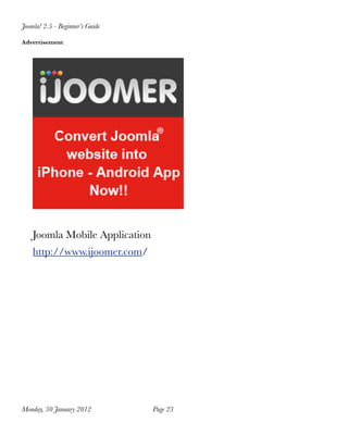 Joomla! 2.5 - Beginner’s Guide

Advertisement




    Joomla Mobile Application
    http://www.ijoomer.com/




Monday, 30 January 2012
         Page 23
 