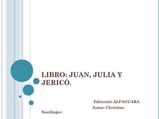 LIBRO: JUAN, JULIA Y
JERICÓ.

             Editorial: ALFAGUARA
             Autor: Christine
Nostlinger
 