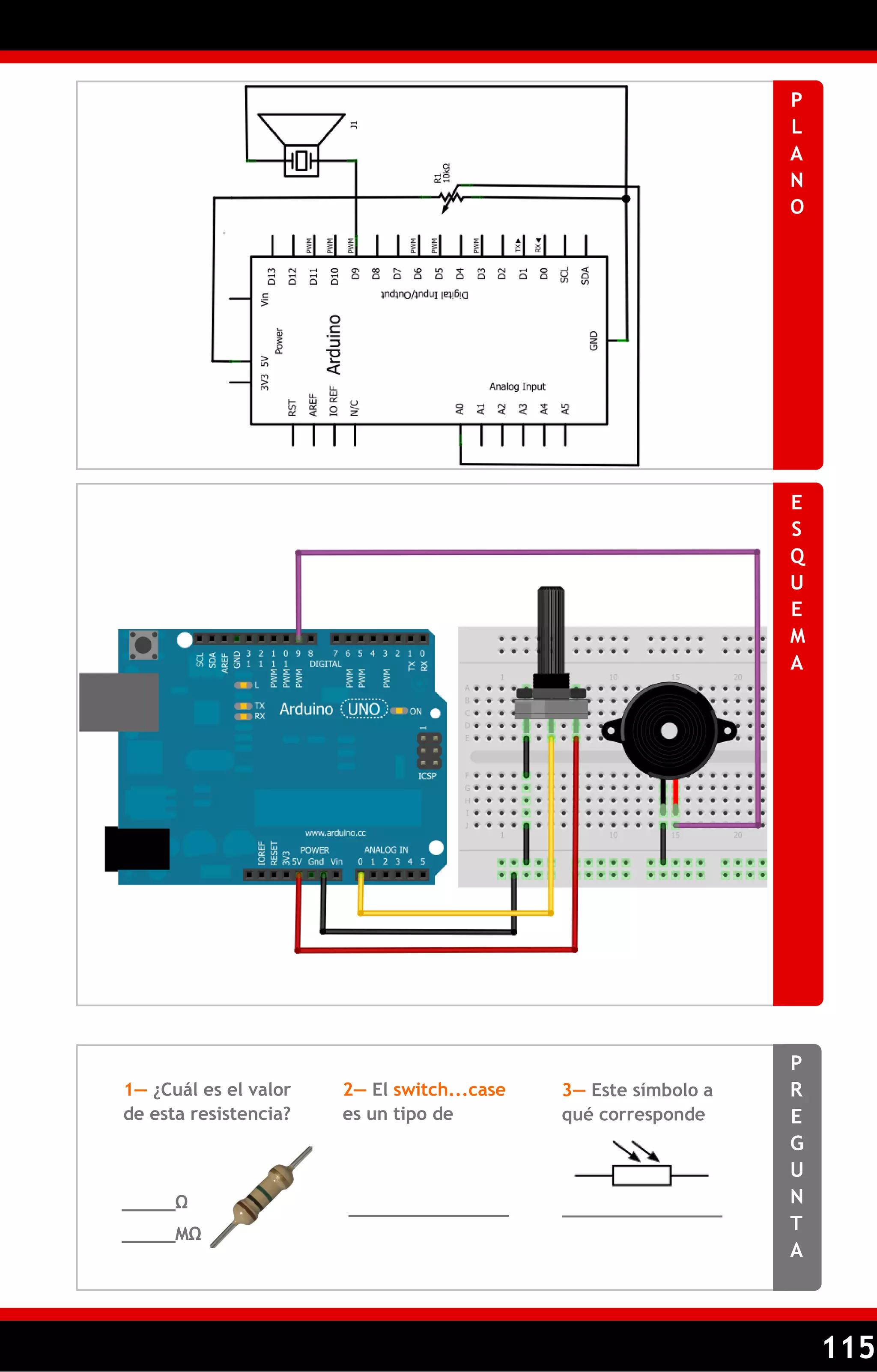 115 
PLANO 
ESQUEMA 
PREGUNTA 
1— ¿Cuál es el valor de esta resistencia? 
2— El switch...case es un tipo de 
_____Ω 
_______________ 
_____MΩ 
_______________ 
3— Este símbolo a qué corresponde  