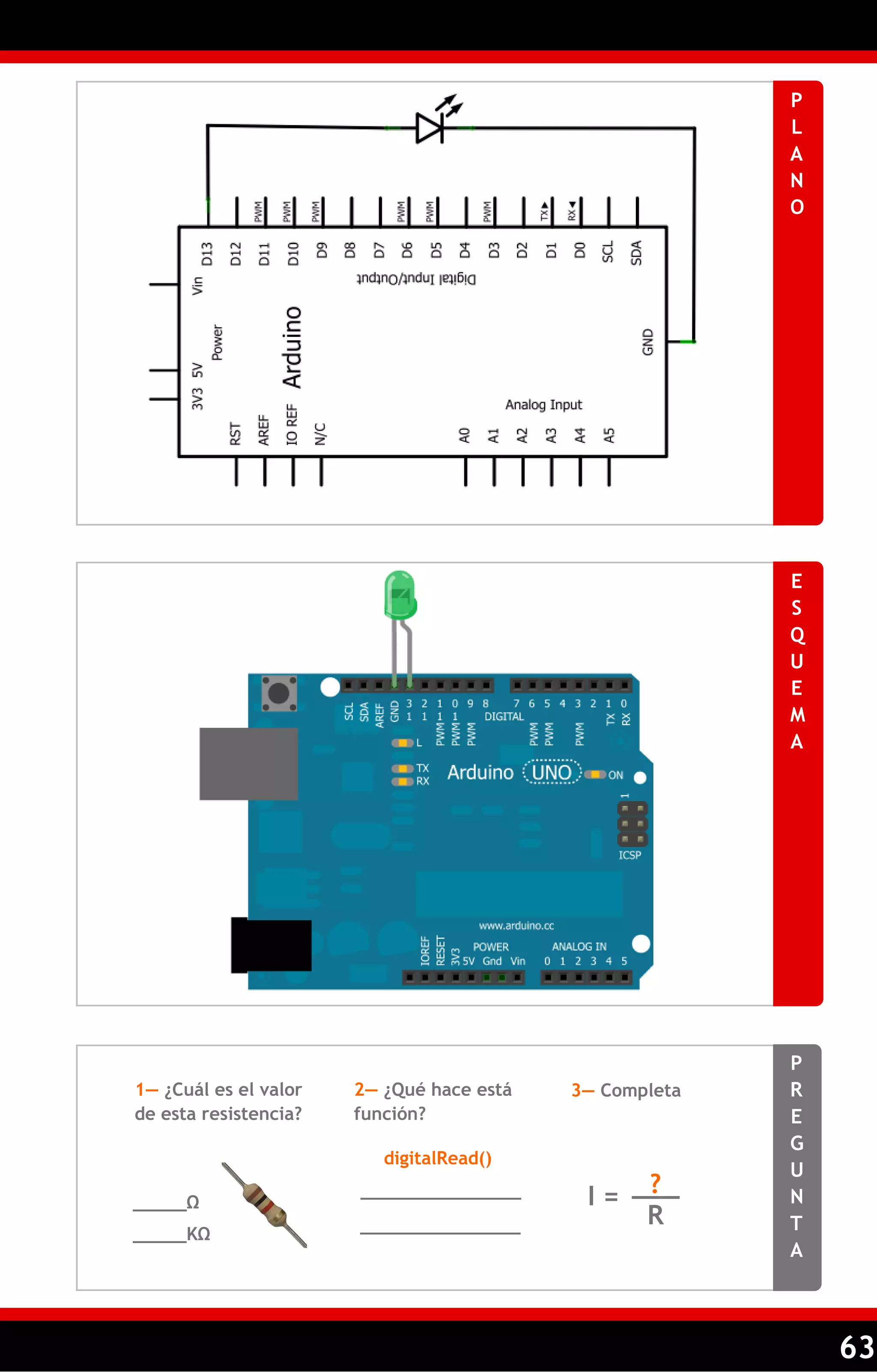 63 
PLANO 
ESQUEMA 
PREGUNTA 
1— ¿Cuál es el valor de esta resistencia? 
2— ¿Qué hace está función? 
3— Completa 
_____Ω 
_______________ 
_______________ 
I = 
digitalRead() 
___ 
R 
? 
_____KΩ  