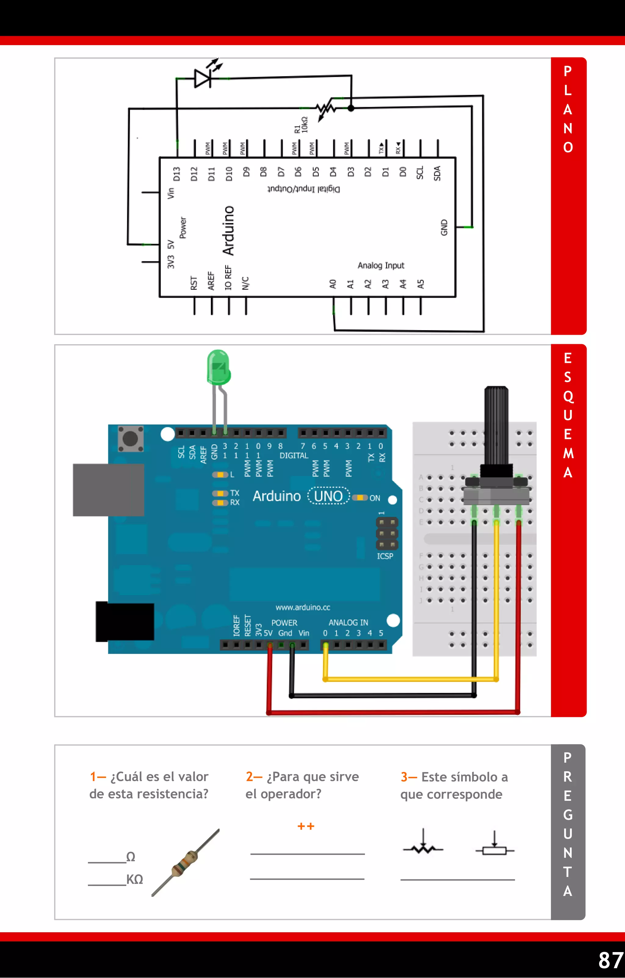 87 
PLANO 
ESQUEMA 
PREGUNTA 
1— ¿Cuál es el valor de esta resistencia? 
2— ¿Para que sirve el operador? 
3— Este símbolo a que corresponde 
_____Ω 
_______________ 
_______________ 
++ 
_____KΩ 
_______________  