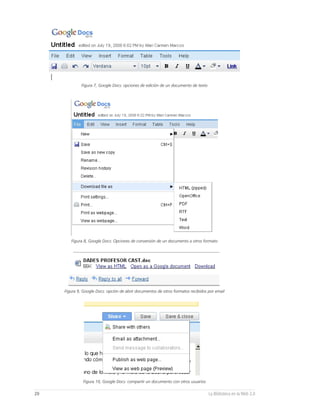 Figura 7, Google Docs: opciones de edición de un documento de texto




        Figura 8, Google Docs: Opciones de conversión de un documento a otros formato




     Figura 9, Google Docs: opción de abrir documentos de otros formatos recibidos por email




               Figura 10, Google Docs: compartir un documento con otros usuarios

20                                                                                  La Biblioteca en la Web 2.0
 