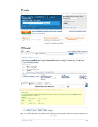 Figura 106, Catálogo de Worldcat




Figura 107, Catálogo de Worldcat en el que se puede comentar cada ítem, taguearlo, darle una puntuación, marcarlo como
                                                     favorito, etc.



La Biblioteca en la Web 2.0                                                                                        87
 