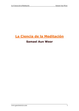 La Ciencia de la Meditación Samael Aun Weor
www.gnosismexico.com 1
La Ciencia de la Meditación
Samael Aun Weor
 
