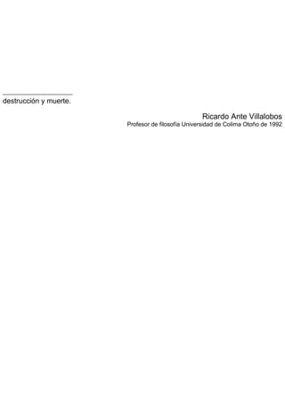 destrucción y muerte.
Ricardo Ante Villalobos
Profesor de filosofía Universidad de Colima Otoño de 1992
 