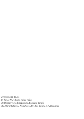 UNIVERSIDAD DE COLIMA
Dr. Ramón Arturo Cedillo Nakay. Rector
MC Christian Torres-Ortiz Zermeño. Secretario General
Mtra. Gloria Guillermina Araiza Torres, Directora General de Publicaciones
 