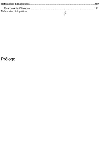 12
1
Referencias bibliográficas..............................................................................................107
Ricardo Ante Villalobos.............................................................................................111
Referencias bibliográficas
Prólogo
 