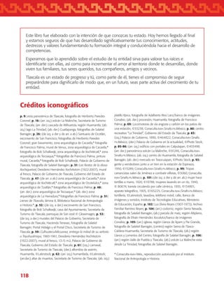 118
Créditos iconográficos
p. 9: vista panorámica de Tlaxcala, fotografía de Heriberto Paredes
Coronel; p. 16: (arr. izq.) volcán La Malinche, Secretaría de Turismo
de Tlaxcala; (arr. der.) cascada de Atlihuetzía, región Huamantla; (ab.
izq.) lago La Trinidad; (ab. der.) Cuatlapanga, fotografías de Salatiel
Barragán; p. 26: (de izq. a der y de arr. a ab.) Santuario de Ocotlán,
exconvento de San Francisco, fotografías de Heriberto Paredes
Coronel; gran basamento, zona arqueológica de Cacaxtla,* fotografía
de Francisco Palma; mural de Venus, zona arqueológica de Cacaxtla,*
fotografía de Bob Schalkwijk; zona arqueológica de Xochitécatl,* zona
arqueológica de Tecoaque,* fotografías de Francisco Palma; pintura
mural, Cacaxtla,* fotografía de Bob Schalkwijk; Palacio de Gobierno de
Tlaxcala, fotografía de Salatiel Barragán; p. 31: Las fiestas de la diosa
Xochiquetzal, Desiderio Hernández Xochitiotzin (1922-2007), mural
al fresco, Palacio de Gobierno de Tlaxcala, Gobierno del Estado de
Tlaxcala; p. 47: (de arr. a ab.) zona arqueológica de Cacaxtla,* zona
arqueológica de Xochitécatl,* zona arqueológica de Ocotelulco,* zona
arqueológica de Tizatlán,* fotografías de Francisco Palma; p. 48:
(arr. der.) zona arqueológica de Tecoaque;* (ab. der.) zona
arqueológica de La Herradura,* fotografías de Francisco Palma; p. 51:
Lienzo de Tlaxcala, lámina 8, Biblioteca Nacional de Antropología
e Historia.*; p. 52: (de izq. a der.) exconvento de San Francisco,
fotografía de Bob Schalkwijk; casa del Ayuntamiento, Secretaría de
Turismo de Tlaxcala, parroquia de San José © Glowimages; p. 53:
(de izq. a der.) murales del Palacio de Gobierno, Secretaría de
Turismo de Tlaxcala; Hacienda Tenexac, fotografía de Salatiel
Barragán; Portal Hidalgo y el Portal Chico, Secretaría de Turismo de
Tlaxcala; p. 59: Culhuatecuhtlicuanez, entrega la mitad de su señorío
a Teyuhualmiqui, 1960-1961, Desiderio Hernández Xochitiotzin
(1922-2007), mural al fresco, 13.15 m2, Palacio de Gobierno de
Tlaxcala, Gobierno del Estado de Tlaxcala; p. 61: (izq.) carnaval,
Secretaría de Turismo de Tlaxcala, (der.) alfombra de aserrín,
Huamantla, ©Latinstock; p. 62: (arr. izq.) humantlada, ©Latinstock;
(arr.der.) altar de muertos, Secretaría de Turismo de Tlaxcala; (ab. izq.)
platillo típico, fotografía de Adalberto Ríos Lanz/banco de imágenes
Conabio; (ab. der.) procesión, Huamantla, fotografía de Francisco
Palma; p. 69: Locomotoras de vía angosta y carbón en los patios de
una estación, ©33238, Conaculta.inah.Sinafo.fn.México; p. 80: centro
recreativo “La Trinidad”, Gobierno del Estado de Tlaxcala; p. 83:
(izq.) Palacio de Gobierno, 1890, ©464822, Conaculta.inah.Sinafo.
fn.México; (der.) Palacio de Gobierno en la actualidad, ©Photo Stock;
p. 85-86: (arr. izq.) edificio con portales en Calpulapan, ©403498,
(arr. der.) panorámica volcán La Malinche, ©91246, Conaculta.inah.
Sinafo.fn.México; (ab. izq.) centro de Huamantla, fotografía de Salatiel
Barragán, (ab. der.) mercado en Texocuixpan, ©Photo Stock; p. 93:
gente y vendedores junto a un tren en la estación de Espinazo,
1950, ©15289, Conaculta.inah.Sinafo.fn.México; p. 99: Tropas
carrancistas salen de Jiménez a combatir villistas, ©5060, Conaculta.
inah.Sinafo.fn.México; p. 101: (de izq. a der y de arr. ab.) mujer hace
tortillas a mano, 1920, ©19788, mujeres lavando en un río, 1940,
© 80674, tranvía circulando por calle céntrica, 1935, ©134801,
aparato telegráfico, 1905, ©165225, Conaculta.inah.Sinafo.fn.México;
tortillería, ©Latinstock; lavadora, teléfono móvil, calle, Banco de
imágenes y sonidos, Instituto de Tecnologías Educativas, Ministerio
de Educación, España; p. 102: Luz Elvira Reyes (1907-1973), Archivo
Familiar Ramírez Reyes; p. 104: (arr.) codorniz, región Sierra Nevada,
fotografía de Salatiel Barragán, (ab.) parcela de maíz, región Altiplano,
fotografía de Efraín Hernández Xocolotzi/banco de imágenes
Conabio; p. 105: (arr.) iglesia, región Llanos de Apam y Pie Grande,
fotografía de Salatiel Barragán, (centro) región Sierra de Tlaxco-
Caldera-Huamantla, Secretaría de Turismo de Tlaxcala, (ab.) región
Llanos y Lomeríos del Centro, fotografía de Salatiel Barragán; p. 106:
(arr.) región Valle de Puebla y Tlaxcala; (ab.) volcán La Malinche vista
desde La Trinidad, fotografías de Salatiel Barragán.
* Conaculta-inah-Méx., reproducción autorizada por el Instituto
Nacional de Antropología e Historia.
Este libro fue elaborado con la intención de que conozcas tu estado. Hoy hemos llegado al final
y estamos seguros de que has desarrollado significativamente tus conocimientos, actitudes,
destrezas y valores fundamentando tu formación integral y conduciéndola hacia el desarrollo de
competencias.
Esperamos que lo aprendido sobre el estudio de tu entidad sirva para valorar tus raíces e
identificarte con ellas, así como para incrementar el amor al territorio donde te desarrollas, donde
viven tus familiares, tus seres queridos, tus compañeros, amigos y vecinos.
Tlaxcala es un estado de progreso y tú, como parte de él, tienes el compromiso de seguir
preparándote para dignificarlo de modo que, en un futuro, seas parte activa del crecimiento de tu
entidad.
AB-TLAX-3-P-099-120.indd 118 28/05/12 14:05
 