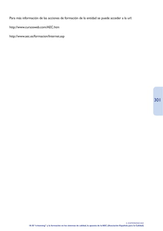 Para más información de las acciones de formación de la entidad se puede acceder a la url:

http://www.cursosweb.com/AEC.htm

http://www.aec.es/formacion/Internet.asp




                                                                                                                                          301




                                                                                                                    4. EXPERIENCIAS
              18. El “e-learning” y la formación en los sistemas de calidad, la apuesta de la AEC (Asociación Española para la Calidad)
 