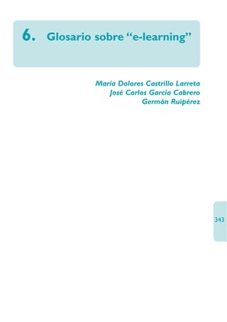 6.   Glosario sobre “e-learning”



              María Dolores Castrillo Larreta
                 José Carlos García Cabrero
                           Germán Ruipérez




                                                343
 