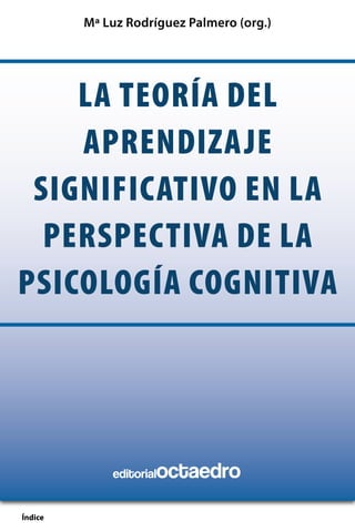 Mª Luz Rodríguez Palmero (org.)




    la teoría del
    aprendizaje
 significativo en la
  perspectiva de la
psicología cognitiva
         By: wpnoa@hotmail.com




                         octaedro
                 editorial


Índice
 