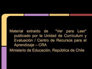 Material extraido de      "Ver para Leer"
  publicado por la Unidad de Currículum y
  Evaluación / Centro de Recursos para el
  Aprendizaje – CRA
Ministerio de Educación, República de Chile
 
