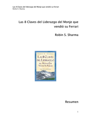 Las 8 Claves del liderazgo del Monje que vendió su Ferrari

Robin S. Sharma

Las 8 Claves del Liderazgo del Monje que
vendió su Ferrari
Robin S. Sharma

Resumen
1

 