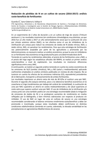 Suelos y Agricultura
36
VII Workshop REMEDIA
Los Sistemas Agroforestales como Solución al Cambio Climático
Reducción de pérdidas de N en un cultivo de secano (2016-2017): análisis
coste-beneficio de fertilizantes
Guardia G*
, Sanz-Cobena A, Vallejo A
ETSI Agronómica, Alimentaria y de Biosistemas (Departamento de Química y Tecnología de Alimentos),
Centro de Estudios e Investigación para la Gestión de Riesgos Agrarios y Medioambientales (CEIGRAM),
Universidad Politécnica de Madrid, Ciudad Universitaria s/n, 28040 Madrid, España
*
guillermo.guardia@upm.es
En un experimento de 2 años de duración y en un cultivo de trigo de secano (Triticum
aestivum L.), los resultados mostraron (en condiciones climatológicas muy distintas, ya que
2016 fue un año medio y 2017 un año extremadamente seco) que la sustitución de urea
por nitrato amónico cálcico (NAC), es tan efectiva como el uso de inhibidores de la
nitrificación y/o ureasa para reducir las emisiones de óxidos de N (óxido nitroso, N2O, y
óxido nítrico, NO), sin penalizar los rendimientos. Para que esta estrategia de fertilización
sea potencialmente aceptable por parte de los agricultores y promovida por las
Administraciones, es necesario realizar un análisis económico, ya que la urea sin inhibidores
es un fertilizante más económico en kg producto/ha para una determinada dosis de N.
Teniendo en cuenta los rendimientos obtenidos, el precio de los fertilizantes urea y NAC, y
el precio del trigo según las estadísticas oficiales del MAPA, se realizó un primer análisis
coste-beneficio a nivel de explotación. Los resultados no mostraron diferencias
significativas entre urea y NAC.
A continuación, se realizó un segundo análisis teniendo en cuenta los costes económicos de
las emisiones de N2O (cambio climático), NH3 y NO (salud y medioambiente) aplicando
coeficientes empleados en análisis similares publicados en revistas de alto impacto. No se
tuvieron en cuenta los efectos de las emisiones indirectas (CO2 equivalente) procedentes
de la fabricación, transporte y almacenamiento de ambos fertilizantes.
Los resultados reportaron un ahorro extra de más de 40 €/ha al sustituir urea por NAC.
Durante el segundo año (sequía extrema), pese a no obtenerse beneficio económico al no
cosecharse el trigo (rendimientos por debajo del umbral de rentabilidad), la sustitución de
urea por NAC supondría un ahorro en costes medioambientales y de salud superiores al
coste extra que supone sustituir urea por NAC. El uso de inhibidores de la nitrificación y/o
ureasa junto con urea también podría ser una estrategia recomendable (dada la mitigación
de emisiones de óxidos de N) si se produjeran aumentos de rendimiento en niveles
reflejados por la bibliografía, o bien mínimos sobrecostes con respecto al producto sin
inhibidor. El uso de NAC en lugar de urea en cultivos de secano es una estrategia
recomendable considerando el balance emisiones-rendimiento-coste/beneficio y debe ser
promovida e incentivada, aunque estos resultados deben confirmarse en distintas
condiciones edafoclimáticas (teniendo en cuenta, sobretodo, la elevada variabilidad en las
precipitaciones en agrosistemas Mediterráneos de secano).
 
