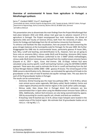 Suelos y Agricultura
37
VII Workshop REMEDIA
Los Sistemas Agroforestales como Solución al Cambio Climático
Overview of environmental N losses from agriculture in Portugal: a
NitroPortugal synthesis
Serra J1*
, Cordovil CMDS1
, Cruz S1
, Hutchings N2
1
Universidade de Lisboa, Instituto Superior de Agronomia, LEAF, Tapada da Ajuda, 1349-017 Lisbon, Portugal
2
Department of Agroecology, Aarhus University, Blichers Allé 20, DK-8830 Tjele, Denmark
*
jserra@isa.ulisboa.pt
This presentation aims to disseminate the main findings from the Project NitroPortugal that
took place between 2016 and 2018, whose main goal was to advance research of N in
agriculture in Portugal. The Project encompassed four main institutions, the School of
Agronomy (ISA) and Faculty of Sciences (FCUL), both from the University of Lisbon, the
Centre for Ecology and Hydrology from the UK and Aarhus University from Denmark.
To enhance and facilitate the data visualization, here we present the data concerning the
gross nitrogen balances at the municipality scale for Portugal, for the year 2009. We further
disaggregated the GNB into its environmental losses, particularly gaseous N losses (NH3,
N2O, NOx), runoff and leaching, and denitrification to N2. However, here we are going to
focus only on ammonia (NH3), nitrous oxide (N2O) and N-leaching. Ammonia (NH3) losses
from manure and synthetic fertilisers conformed to tier 2 EMEP (2016) methodologies;
nitrous oxide (N2O) direct emissions were derived from the mediterranean emission factors
(Cayuela et al., 2017 – Agric., Ecoss. And Environ. 238, 25-35pp). Indirect N2O were
calculated using country-specific runoff and leaching fractions using the MITERRA-EUROPE
approach. These were also used to estimate the N lost in runoff and leaching from the Soil
Surface Nitrogen Balance (SSNB; SSNB = GNB - gaseous N losses). The remaining part of the
SSNB concerns denitrification to N2. Moreover, we estimated the agricultural N-loads to the
groundwater as the ratio of total N leached and aquifer recharge rates. This was done for
each of the 93 groundwater bodies in Portugal.
The results can be summarized as:
- Ammonia: Animal housing was the major loss pathway (38%; ~ 15 kt N-NH3), whose
main animal source varies regionally: NW (dairy cattle), North (rabbits), Centre and
Lisbon regions (Poultry) and the interior regions in the south (other cattle and pigs).
- Nitrous oxide: Data shows that in Portugal direct N2O emissions are less
overestimated than in Spain when using the Mediterranean emission factor (20% vs
50%). Additionally, indirect N2O emissions are also being overestimated by approx.
50% by accounting for country-specific soil, climatic and land use conditions.
- N-leaching: total N leached was 15 kt N, whose major hotspots were located in the
coastal areas of the Central region. We estimate that 16 groundwater bodies are at
risk (i.e. > 50 mg NO3
-
L-1
).
 