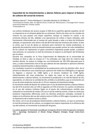 Suelos y Agricultura
47
VII Workshop REMEDIA
Los Sistemas Agroforestales como Solución al Cambio Climático
Capacidad de los bioestimulantes y abonos foliares para mejorar el balance
de carbono del cereal de invierno
Márquez-García F*
, Flores-Rodríguez C, González-Sánchez EJ, Gil-Ribes JA
1
Universidad de Córdoba. Dpto. de Ingeniería Rural. GI AGR 126 “Mecanización y Tecnología Rural” Campus
Universitario Rabanales, Córdoba, España
*
fmarquez@uco.es
Los cultivos herbáceos de secano ocupan el 50% de la superficie agrícola española, de ahí
su importancia en el cómputo global de sus emisiones. Dentro de estos son los cereales de
invierno los que poseen una mayor superficie. Aunque su impacto en cuanto a las
emisiones directas de CO2, debidas a las operaciones de cultivo e inputs utilizados, está
fuertemente influenciado por el manejo de suelo llevado a cabo y la dosis de fertilizante
utilizado, al representar este último más del 60 % del total de emisiones del cultivo. Si bien
es cierto, que el uso de abono es necesario para mantener los niveles productivos, la
aplicación de productos como los bioestimulantes que pueden activar las rutas metabólicas
de los cultivos sin representar un gasto económico importante puede ayudar a producir
más alimento, sin aumentar el nivel de emisiones al mejorar la asimilación del fertilizante
por el cultivo.
Durante tres campañas en la Finca Experimental de Rabanales de la Universidad de
Córdoba se llevó a cabo un ensayo en 7 ha cultivadas con trigo duro de invierno bajo
siembra directa. Se evaluó un testigo con una fertilización de 120 UFN adecuada para la
zona, y cuatro tratamientos más en los que además de este abonado se aplicaron distintos
productos bioestimulantes o abonos foliares.
Los resultados muestran la variabilidad de las producciones entre los distintos años. Así el
primero se obtuvieron unas cosechas que superaron de media los 6.500 kg/ha y el segundo
no llegaron a alcanzar los 3.000 kg/ha y el tercero rondaron los 4.500 kg/ha.
Indistintamente del nivel productivo, en todos los casos en los que se aplicaron
biestimulantes o abonos foliares, se incrementó la producción y el nivel de fijación de CO2
equivalente, sin alterarse la cantidad de CO2 emitido a la atmósfera, que se incrementó con
el uso de estos productos menos de un 1% con respecto al tratamiento testigo.
El incremento medio de fijación de carbono por el uso de bioestimulantes y abonos foliares
fue del 24 % el primer año y el 14% el segundo y el 15% el tercero. En cuanto a la eficiencia
en el uso del carbono (carbono fijado en el grano del cultivo/carbono emitido para
cultivarlo) se incrementó de media 17% con el uso de materias activas. Si bien es cierto que
existieron importantes diferencias entre los distintos productos utilizados, oscilando la
mejora en la eficiencia del uso del carbono entre el 2,8% y el 29% según el producto, de ahí
la importancia de la materia activa a utilizar.
Por tanto, con el uso de productos biostimulantes y abonos foliares, sin que se aumentara
el nivel de emisiones de los cultivos, se consiguió una mejora importante en la eficiencia del
uso del carbono, al incrementar la producción de grano.
Los autores agradecen la financiación concedida por el programa Life de la Unión Europea para el proyecto
“Life + Agromitiga: Development of Climate Change Mitigation Strategies though Carbon-Smart
Agriculture”.
 