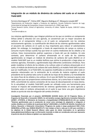 Suelos, Sistemas Forestales y Agroforestales
64
VII Workshop REMEDIA
Los Sistemas Agroforestales como Solución al Cambio Climático
Integración de un módulo de dinámica de carbono del suelo en el modelo
Yield-SAFE
Ferreiro-Domínguez N1*
, Palma JHN2
, Rigueiro-Rodríguez A1
, Mosquera-Losada MR1
1
Departamento de Producción Vegetal y Proyectos de Ingeniería, Escuela Politécnica Superior de Lugo,
Universidad de Santiago de Compostela; Campus Universitario s/n, 27002 Lugo, Spain
2
Forest Research Centre, School of Agriculture, University of Lisbon, Tapada da Ajuda, 1349-017 Lisboa,
Portugal
*
nuria.ferreiro@usc.es
Los sistemas agroforestales, que integran prácticas en las que se combina un componente
leñoso (árbol o arbusto) con uno agrícola, se caracterizan por un mayor secuestro de
carbono en el componente leñoso y en el suelo en comparación con los sistemas
exclusivamente agrícolas. La cuantificación del efecto de los sistemas agroforestales sobre
el secuestro de carbono en el suelo es muy importante para reducir el calentamiento
global. Sin embargo, la investigación a través de experimentos de campo es costosa y
consume mucho tiempo cuando hay que tener en cuenta mediciones de los árboles y los
cultivos. Estos inconvenientes podrían superarse a través del uso de modelos. En este
contexto, para determinar el carbono almacenado en el suelo de los sistemas
agroforestales se integró un módulo de dinámica de carbono del suelo (RothC) en el
modelo Yield-SAFE que es un modelo biofísico que estima la producción a largo plazo en
sistemas agrícolas, forestales y agroforestales bajo diferentes condiciones climáticas. Para
poder modelizar el efecto de los árboles y los cultivos sobre el carbono almacenado en el
suelo, el módulo de dinámica de carbono del suelo (RothC) y el modelo Yield-SAFE tuvieron
que ser modificados. En el Yield-SAFE, los aspectos modificados se centraron sobre todo en
aspectos relacionados con la estimación de la entrada de materia orgánica al suelo
procedente de las plantas tales como la caída de las hojas de los árboles y la mortalidad de
las raíces finas de los árboles y los cultivos. En el caso del RothC fue necesario ajustar este
modelo para que nos proporcionara estimaciones diarias, tal y como hace el modelo Yield-
SAFE, convirtiendo los valores constantes de las tasas de descomposición en tasas diarias.
En la actualidad, el modelo Yield-SAFE puede ser utilizado como una herramienta para
evaluar el impacto del establecimiento de sistemas agroforestales en zonas agrícolas y
forestales sobre el carbono almacenado en el suelo lo que tiene una gran importancia
desde un punto de vista de mitigación del cambio climático.
Investigación financiada por el proyecto AGFORWARD (613520) dentro del VII Programa Marco, el
Programa de Desarrollo e Innovación H2020 a la red temática europea Agroforestry Innovation Networks
(AFINET, nº727872), el Ministerio de Economía y Competitividad (CTM2016-80176-C2-1-R) con nombre
“Sistemas agroforestales para la producción de cereal como estrategia de adaptación y mitigación al
cambio climático en el ámbito de la península ibérica” (AGFCLIMA) y la XUNTA DE GALICIA, Consellería de
Cultura, Educación e Ordenación Universitaria (“Programa de axudas á etapa posdoutoral DOG nº122,
29/06/2016 p.27443, exp: ED481B 2016/071-0”). Este trabajo se llevó a cabo por la USC para contribuir a
los objetivos de la Global Research Alliance sobre gases de efecto invernadero en la agricultura
(www.globalresearchalliance.org). La información mostrada no debe ser considerada como que representa
el punto de vista de la Alianza en global o sus representantes.
 