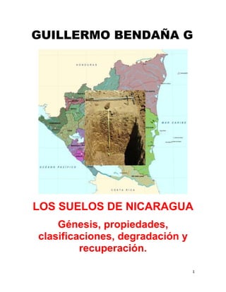 1
GUILLERMO BENDAÑA G
LOS SUELOS DE NICARAGUA
Génesis, propiedades,
clasificaciones, degradación y
recuperación.
 