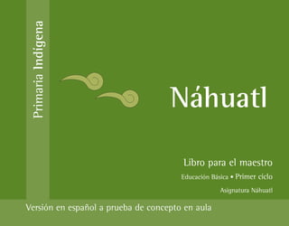 Primaria Indígena



                                    Náhuatl
                                       Libro para el maestro
                                       Educación Básica • Primer ciclo

                                                    Asignatura Náhuatl

Versión en español a prueba de concepto en aula
 
