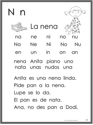 N n
Profra.LourdesElizabethOcampoMartínez 25
Na Ne Ni No Nu
La nena
nena Anita piano uno
nata unas nudos una
Anita es una nena linda.
Pide pan a la nena.
Lupe se lo da.
El pan es de nata.
Ana, no des pan a Dodi.
en un in on an
na ne ni no nu
 