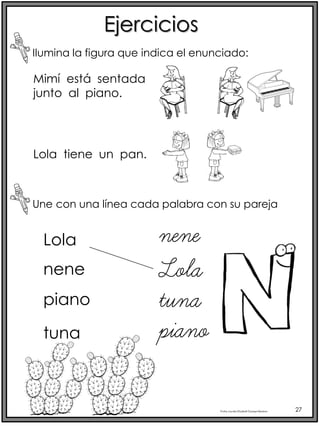 Profra.LourdesElizabethOcampoMartínez 27
Ejercicios
Ilumina la figura que indica el enunciado:
Une con una línea cada palabra con su pareja
Lola
Mimí está sentada
junto al piano.
Lola tiene un pan.
nene
piano
tuna
Lola
nene
piano
tuna
 