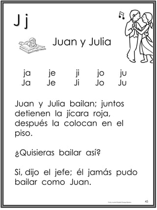 J j
Profra.LourdesElizabethOcampoMartínez 45
Juan y Julia
Juan y Julia bailan; juntos
detienen la jícara roja,
después la colocan en el
piso.
¿Quisieras bailar así?
Si, dijo el jefe; él jamás pudo
bailar como Juan.
ja je ji jo ju
Ja Je Ji Jo Ju
 