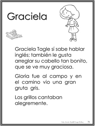Profra. Lourdes Elizabeth Ocampo Martínez 76
Graciela Tagle sí sabe hablar
inglés; también le gusta
arreglar su cabello tan bonito,
que se ve muy graciosa.
Gloria fue al campo y en
el camino vio una gran
gruta gris.
Los grillos cantaban
alegremente.
Graciela
 